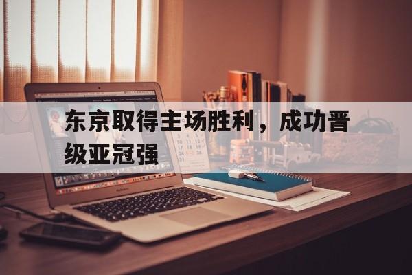 AYX体育赛事-东京取得主场胜利，成功晋级亚冠强